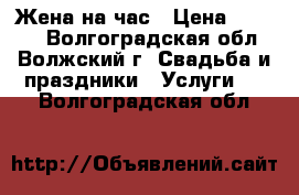 Жена на час › Цена ­ 1 000 - Волгоградская обл., Волжский г. Свадьба и праздники » Услуги   . Волгоградская обл.